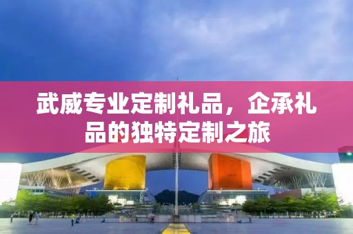 武威专业定制礼品，企承礼品的独特定制之旅